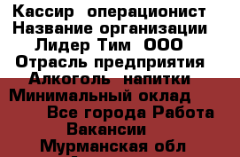 Кассир- операционист › Название организации ­ Лидер Тим, ООО › Отрасль предприятия ­ Алкоголь, напитки › Минимальный оклад ­ 36 000 - Все города Работа » Вакансии   . Мурманская обл.,Апатиты г.